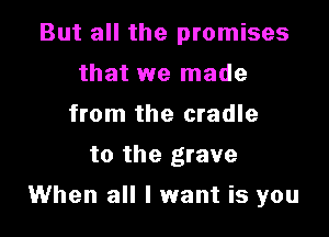 But all the promises
that we made
from the cradle
to the grave

When all I want is you
