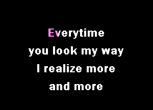 Everytime

you look my way

I realize more
and more