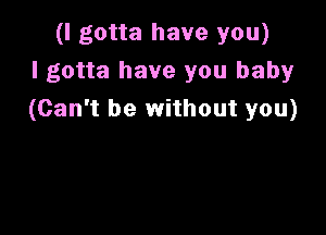 (I gotta have you)

I gotta have you baby
(Can't be without you)