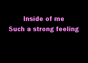 Inside of me
Such a strong feeling