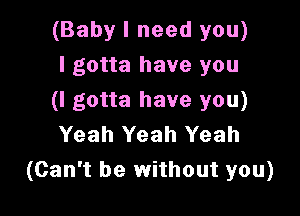 (Baby I need you)
I gotta have you

(I gotta have you)

Yeah Yeah Yeah
(Can't be without you)