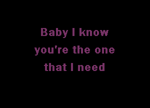 Baby I know

you're the one
that I need