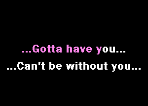 ...Gotta have you...

...Can't be without you...