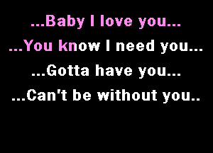 ...Baby I love you...
...You know I need you...
...Gotta have you...

...Can't be without you