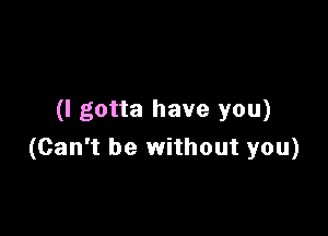 (I gotta have you)

(Can't be without you)