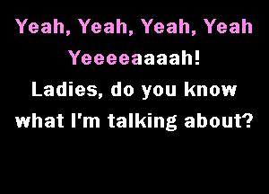 Yeah,Yeah,Yeah,Yeah
Yeeeeaaaah!
Ladies, do you know

what I'm talking about?