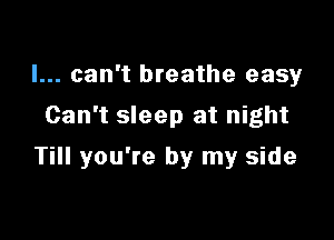 I... can't breathe easy
Can't sleep at night

Till you're by my side