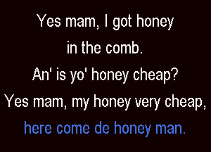 Yes mam, I got honey
in the comb.
An' is yo' honey cheap?

Yes mam, my honey w