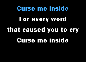 Curse me inside

For every word

that caused you to cry

Curse me inside