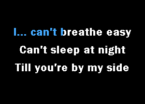 I... can't breathe easy
Can't sleep at night

Till you're by my side