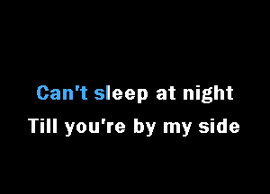 Can't sleep at night

Till you're by my side