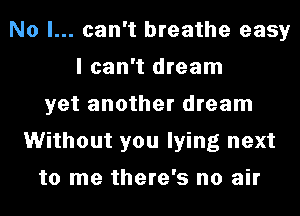 No I... can't breathe easy
I can't dream
yet another dream
Without you lying next
to me there's no air