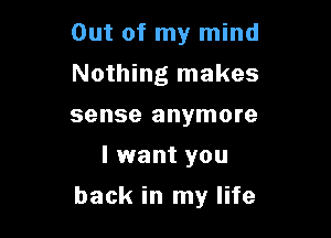 Out of my mind
Nothing makes
sense anymore

I want you

back in my life