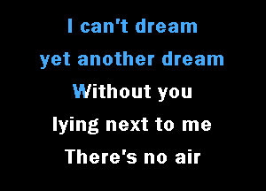 I can't dream

yet another dream
Without you

lying next to me
There's no air