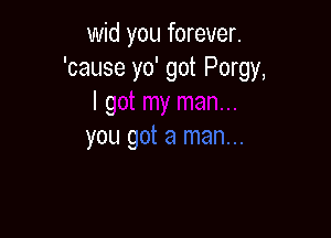 wid you forever.
'cause yo' got Porgy,