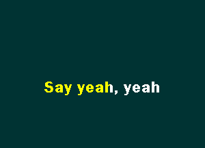 Say yeah, yeah