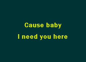 Cause baby

I need you here