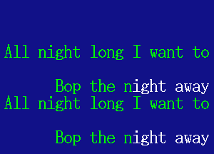 All night long I want to

Bop the night away
All night long I want to

Bop the night away