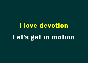 I love devotion

Let's get in motion