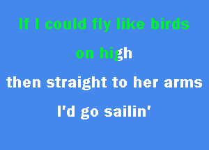 If I could fly like birds
on high

then straight to her arms

I'd go sailin'