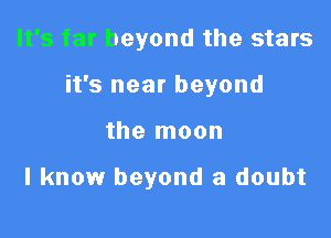 It's far beyond the stars

it's near beyond

the moon

I know beyond a doubt