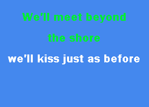 We'll meet beyond

the shore

1we'll kiss just as before