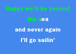 Happy we'll be beyond

the sea

and never again

I'll go sailin'