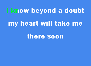 I know beyond a doubt

my heart will take me

there soon