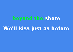 beyond the shore

We'll kiss just as before