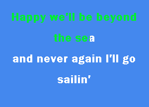 Happy we'll be beyond

the sea

and never again I'll go

sailin'