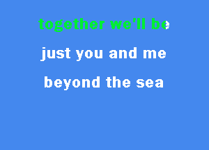 together we'll be

just you and me

beyond the sea