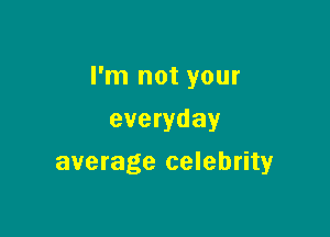 I'm not your

everyday
average celebrity