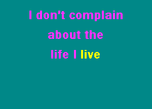 I don't complain
aboutthe

life I live