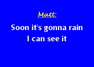 Matt.

Soon it's gonna rain

I can see it
