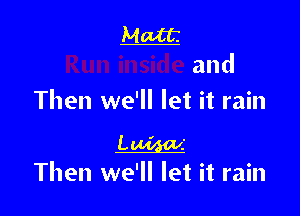 Matt

and
Then we'll let it rain

LM' .'
Then we'll let it rain
