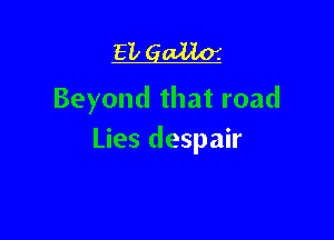 EL gallo'.
Beyond that road

Lies despair