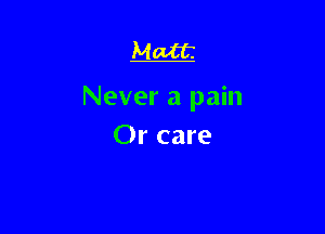 Matt

Never a pain

Or care