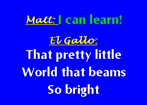 Mattl can learn!
EL gm

That pretty little
World that beams
50 bright