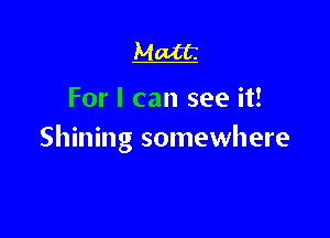 Matt.

For I can see it!

Shining somewhere