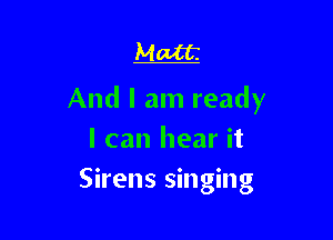 Matt

And I am ready

I can hear it
Sirens singing