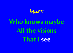 Matt

Who knows maybe

All the visions
That I see