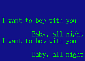 I want to bop with you

Baby, all night
I want to bop with you

Baby, all night