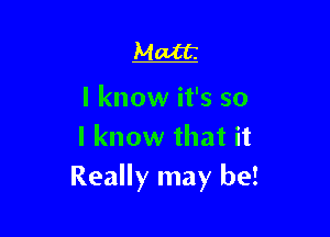 Matt.

I know it's so

I know that it
Really may be!