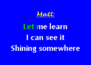 Matt.

Let me learn

I can see it
Shining somewhere