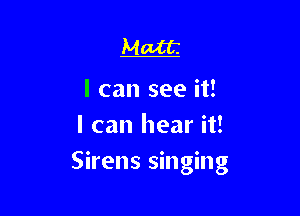 Matt

I can see it!
I can hear it!

Sirens singing