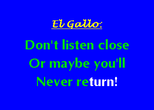 EL gallo'.
Don't listen close

Or maybe you'll
Never return!