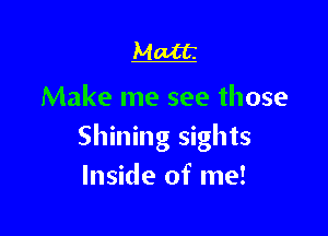 Matt.

Make me see those

Shining sights
Inside of me!