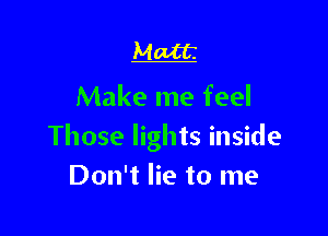 Matt.

Make me feel

Those lights inside
Don't lie to me