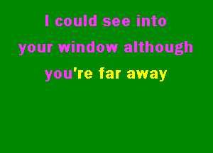 I could see into

your window although

you're far away
