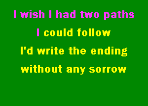 I wish I had two paths
I could follow
I'd write the ending

without any sorrow